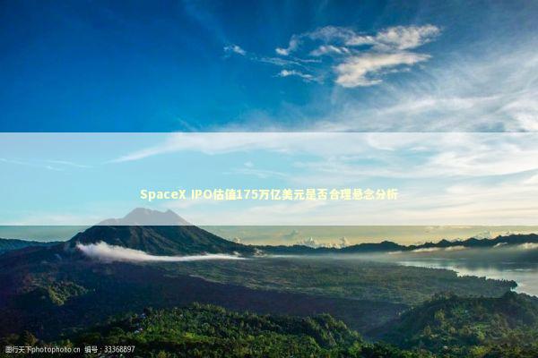 SpaceX IPO估值175万亿美元是否合理悬念分析