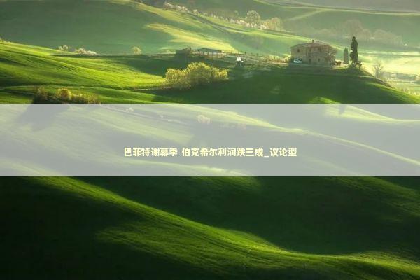巴菲特谢幕季 伯克希尔利润跌三成_议论型