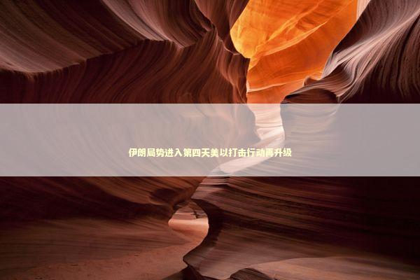 伊朗局势进入第四天美以打击行动再升级