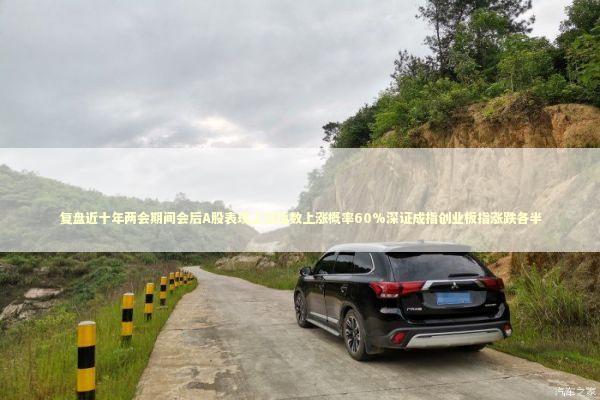复盘近十年两会期间会后A股表现上证指数上涨概率60%深证成指创业板指涨跌各半