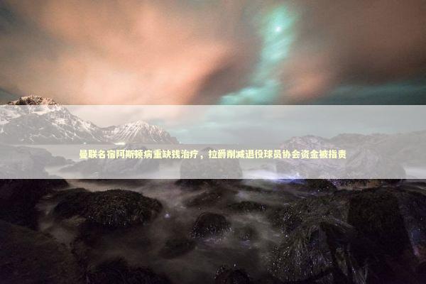 曼联名宿阿斯顿病重缺钱治疗，拉爵削减退役球员协会资金被指责