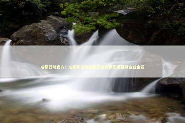成都蓉城官方：成都彩虹电器集团成为俱乐部至尊企业会员