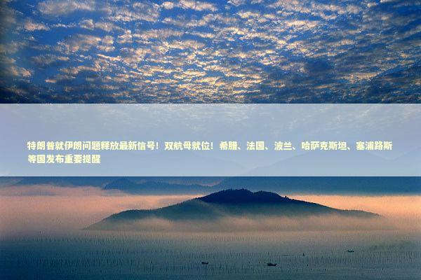 特朗普就伊朗问题释放最新信号！双航母就位！希腊、法国、波兰、哈萨克斯坦、塞浦路斯等国发布重要提醒