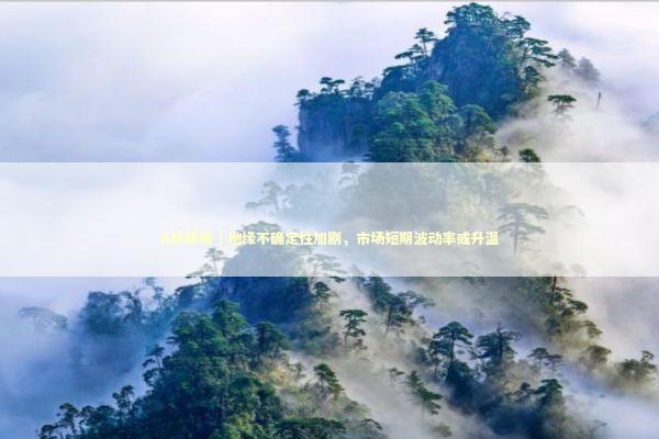 A股策略｜地缘不确定性加剧，市场短期波动率或升温