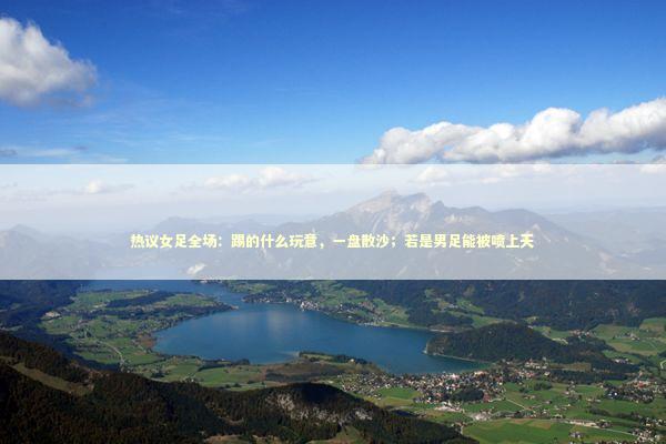 热议女足全场：踢的什么玩意，一盘散沙；若是男足能被喷上天