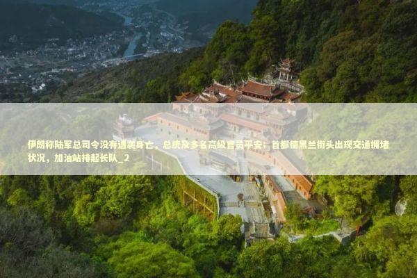 伊朗称陆军总司令没有遇袭身亡，总统及多名高级官员平安；首都德黑兰街头出现交通拥堵状况，加油站排起长队_2