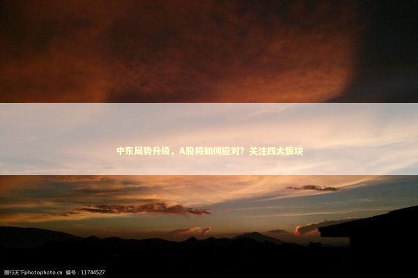 中东局势升级，A股将如何应对？关注四大板块