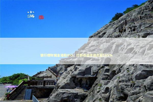 银行理财掘金港股IPO，打新收益率最高超165%