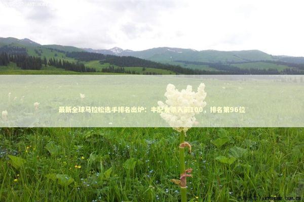 最新全球马拉松选手排名出炉：丰配友杀入前100，排名第96位