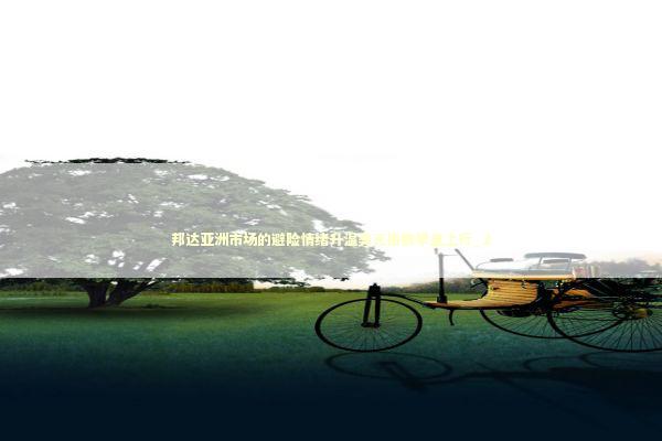 邦达亚洲市场的避险情绪升温美元指数早盘上行_2
