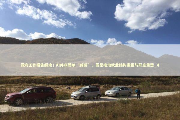 政府工作报告解读丨AI并非简单“减岗”，而是推动就业结构重组与形态重塑_4
