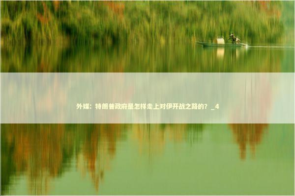 外媒：特朗普政府是怎样走上对伊开战之路的？_4