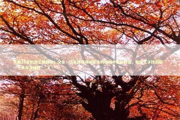 失散25年的张云鹏回家！父亲：当年得知孩子走失时在狱中口吐鲜血，知道儿子找到后“一个多月没睡好”_4