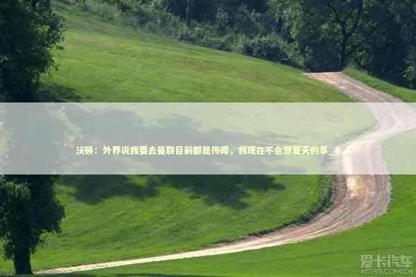 沃顿：外界说我要去曼联目前都是传闻，我现在不会想夏天的事_4