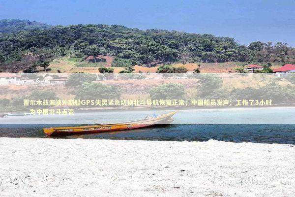 霍尔木兹海峡外商船GPS失灵紧急切换北斗导航恢复正常，中国船员发声：工作了3小时，为中国北斗点赞