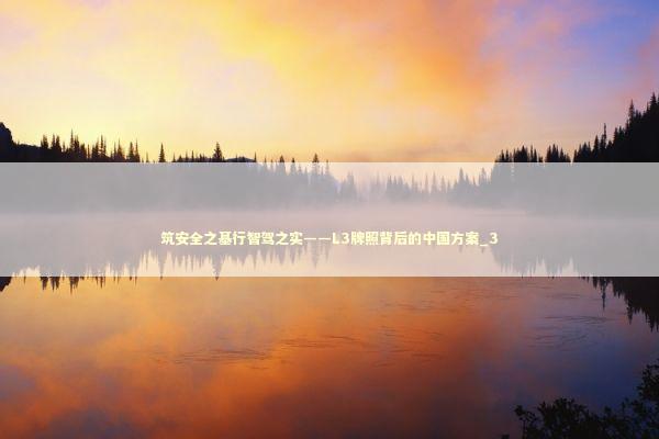 筑安全之基行智驾之实——L3牌照背后的中国方案_3