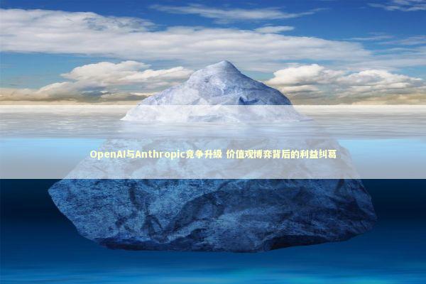 OpenAI与Anthropic竞争升级 价值观博弈背后的利益纠葛 OpenAI与Anthropic竞争升级 价值观博弈背后的利益纠葛 新闻