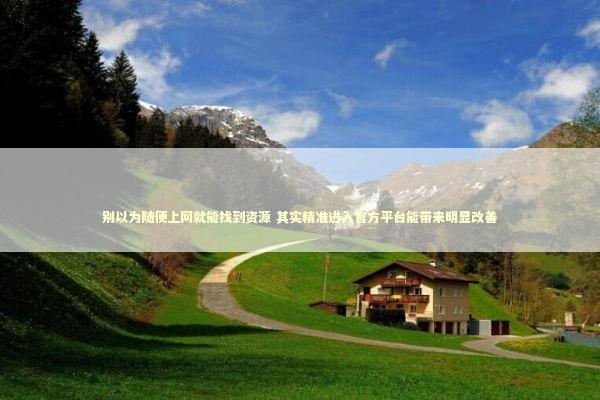 别以为随便上网就能找到资源 其实精准进入官方平台能带来明显改善